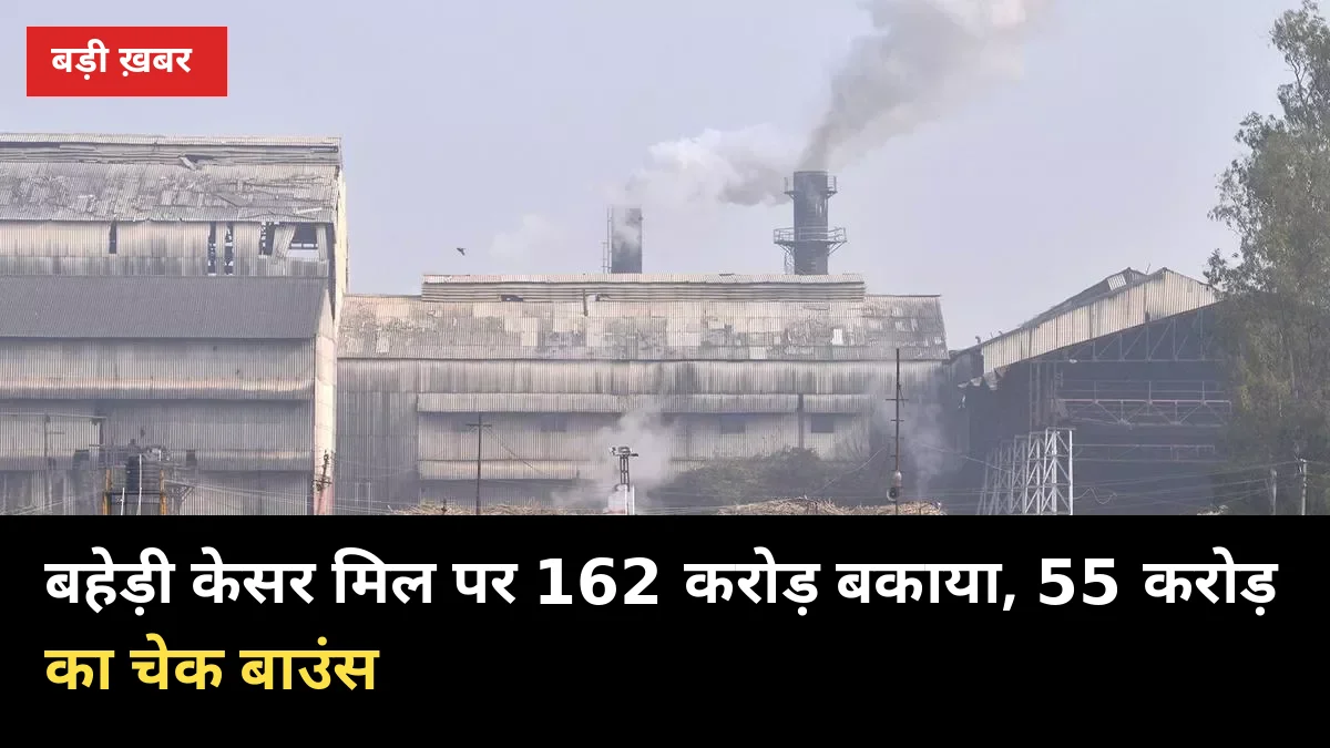 162 करोड़ बकाया, 55 करोड़ का चेक बाउंस: बहेड़ी केसर मिल के गन्ना केंद्र छिनकर दूसरी मिलों को