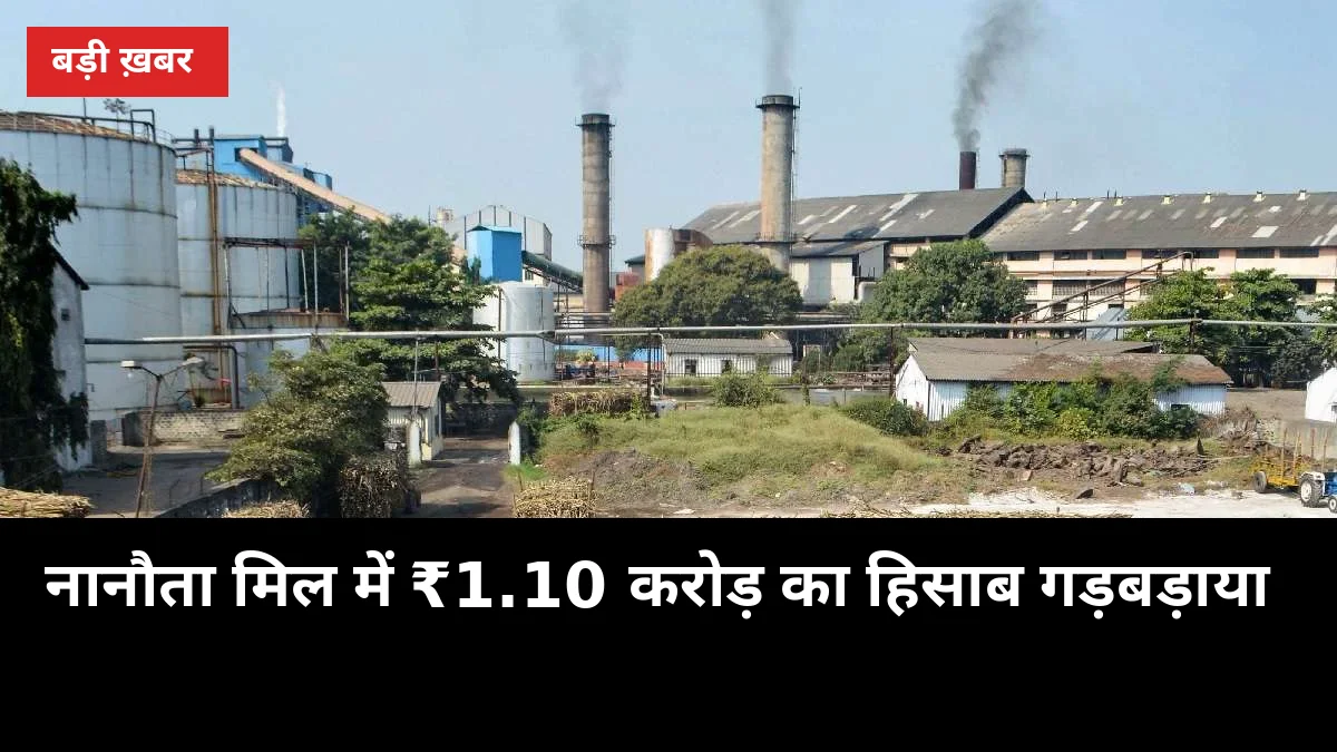 नानौता मिल में ₹1.10 करोड़ का हिसाब गड़बड़ाया, शासन को भेजा गया कार्रवाई का पत्र